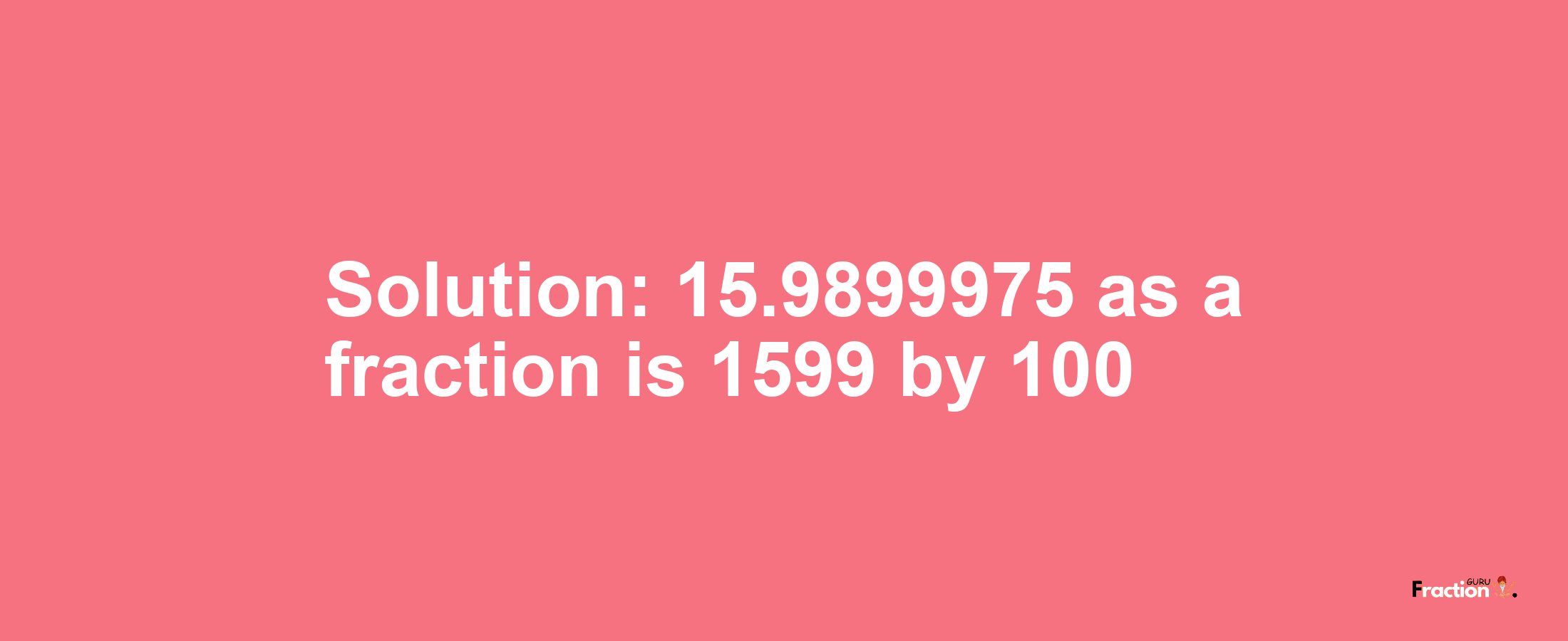 Solution:15.9899975 as a fraction is 1599/100